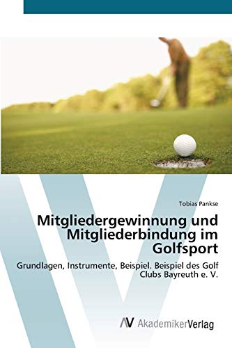 Mitgliedergewinnung und Mitgliederbindung im Golfsport: Grundlagen, Instrumente, Beispiel. Beispiel des Golf Clubs Bayreuth e. V.