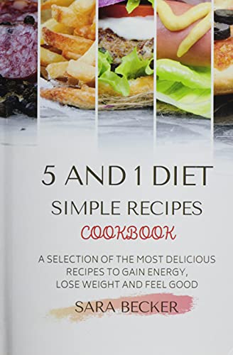 5 and 1 Diet Simple Recipes Cookbook: A Selection of the most Delicious Recipes to Gain Energy, Lose Weight and Feel Good