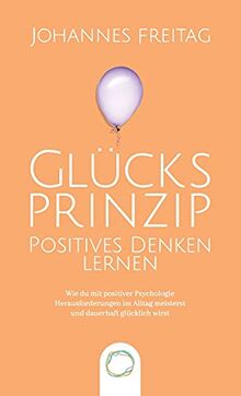 Glücksprinzip - Positives Denken lernen: Wie du mit positiver Psychologie Herausforderungen im Alltag meisterst und dauerhaft glücklich wirst