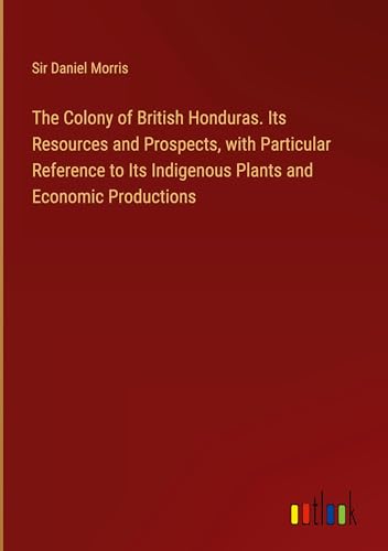 The Colony of British Honduras. Its Resources and Prospects, with Particular Reference to Its Indigenous Plants and Economic Productions