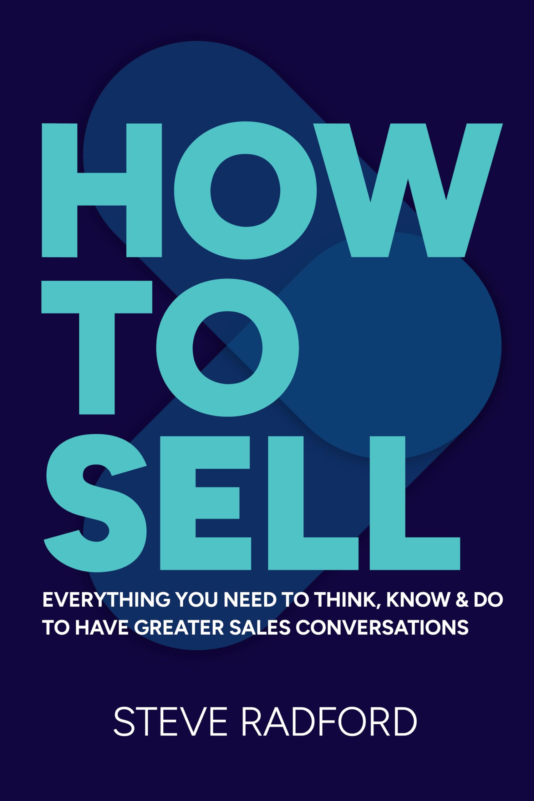 Steve Radford How To Sell, Everything You Need To Think, Know And Do To Have Greater Sales Conversations