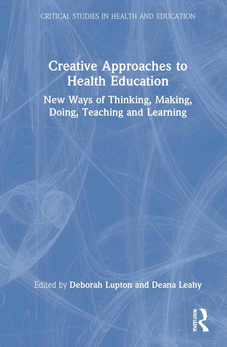 Creative Approaches to Health Education: New Ways of Thinking, Making, Doing, Teaching and Learning (Critical Studies in Health and Education)