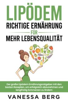 Lipödem - Richtige Ernährung für mehr Lebensqualität: Der große Lipödem Ernährungsratgeber mit den besten Rezepten, um erfolgreich abzunehmen und langfristig Schmerzen zu lindern