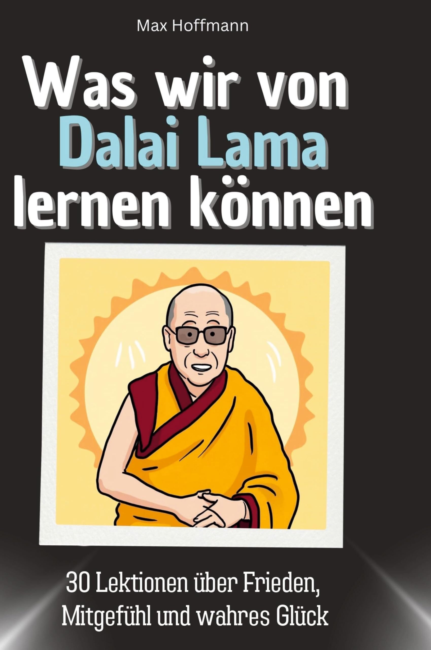 Was wir von Dalai Lama lernen können: 30 Lektionen über Frieden, Mitgefühl und wahres Glück