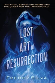 The Lost Art of Resurrection: Initiation, secret chambers and the quest for the Otherworld.