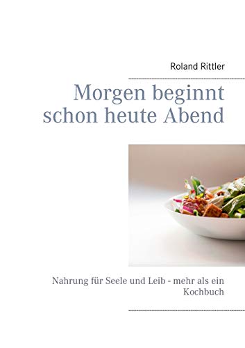 Morgen beginnt schon heute Abend: Nahrung für Seele und Leib - mehr als ein Kochbuch