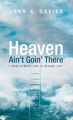 Heaven Ain't Goin' There: A Down-To-Earth Look at Eternal Life