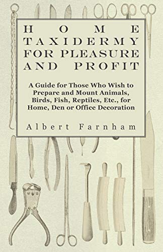 Home Taxidermy or Pleasure and Profit - A Guide for Those Who Wish to Prepare and Mount Animals, Birds, Fish, Reptiles, Etc., for Home, Den or Office Decoration