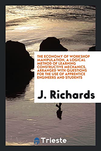 The economy of workshop manipulation, a logical method of learning constructive mechanics, arranged with questions for the use of apprentice engineers and students