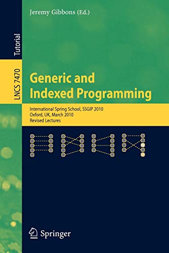 Generic and Indexed Programming: International Spring School, SSGIP 2010, Oxford, UK, March 22-26, 2010, Revised Lectures (Lecture Notes in Computer Science, Band 7470)
