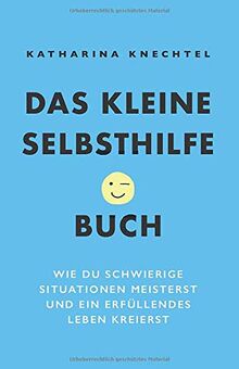 Das kleine Selbsthilfe-Buch: Wie du schwierige Situationen meisterst und ein erfüllendes Leben kreierst