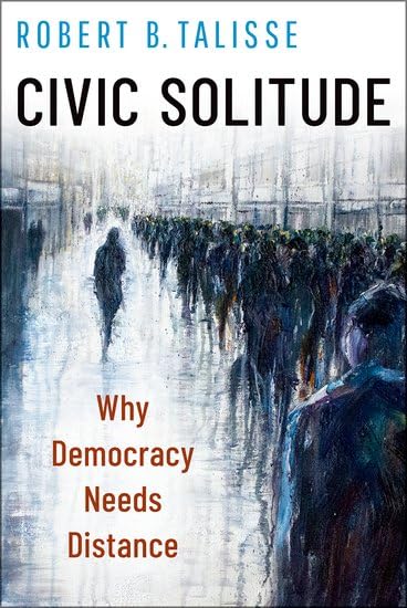 Talisse, Robert B. Civic Solitude, Why Democracy Needs Distance