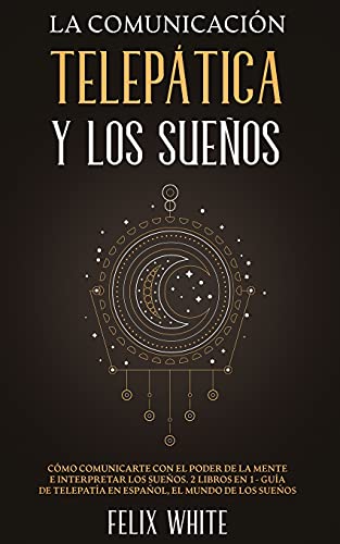 La Comunicación Telepática y los Sueños: Cómo Comunicarte con el Poder de la Mente e Interpretar los Sueños. 2 Libros en 1- Guía de Telepatía en Español, El Mundo de los Sueños