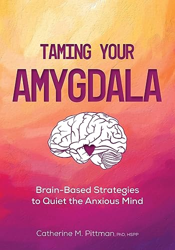 Pittman, Catherine M. Taming Your Amygdala, Brain-Based Strategies To Quiet The Anxious Mind