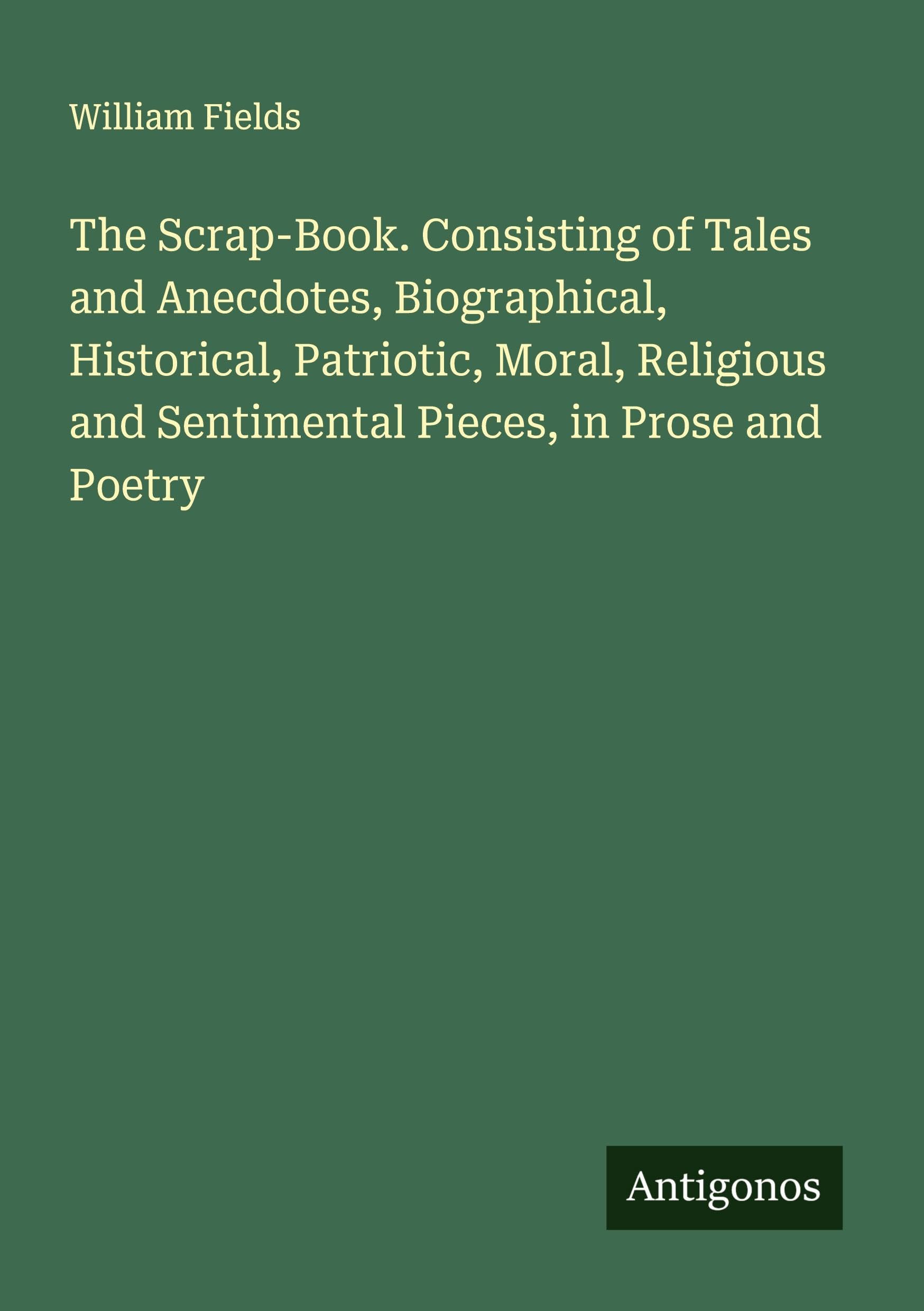 The Scrap-Book. Consisting of Tales and Anecdotes, Biographical, Historical, Patriotic, Moral, Religious and Sentimental Pieces, in Prose and Poetry
