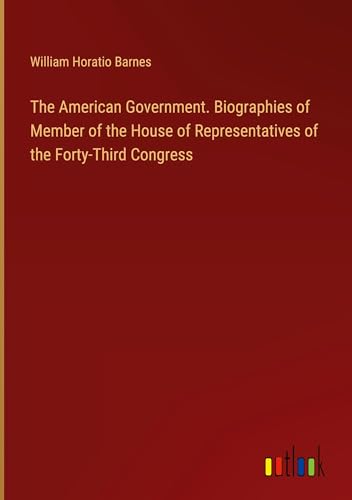 The American Government. Biographies of Member of the House of Representatives of the Forty-Third Congress