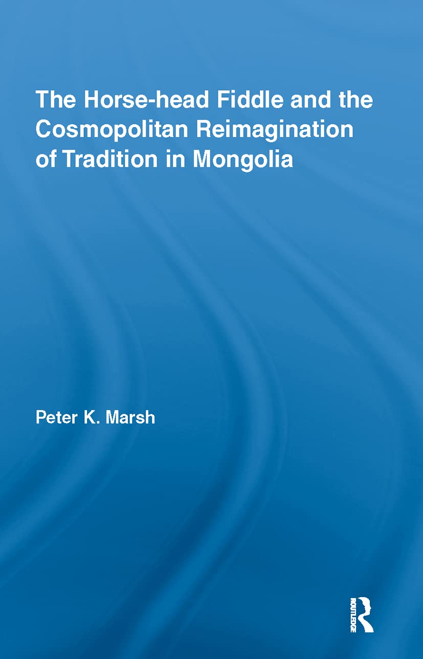 The Horse-head Fiddle and the Cosmopolitan Reimagination of Tradition in Mongolia (Current Research in Ethnomusicology, 12, Band 12)