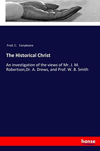 The Historical Christ: An investigation of the views of Mr. J. M. Robertson,Dr. A. Drews, and Prof. W. B. Smith
