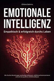 EMOTIONALE INTELLIGENZ - Empathisch & erfolgreich durchs Leben: Wie Sie Ihre Beziehungen nachhaltig verbessern, zielführend kommunizieren und sich ein positives Umfeld aufbauen