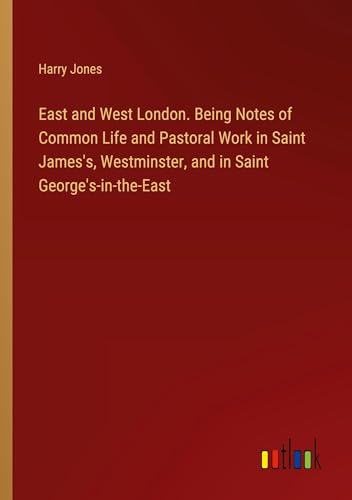 East and West London. Being Notes of Common Life and Pastoral Work in Saint James's, Westminster, and in Saint George's-in-the-East