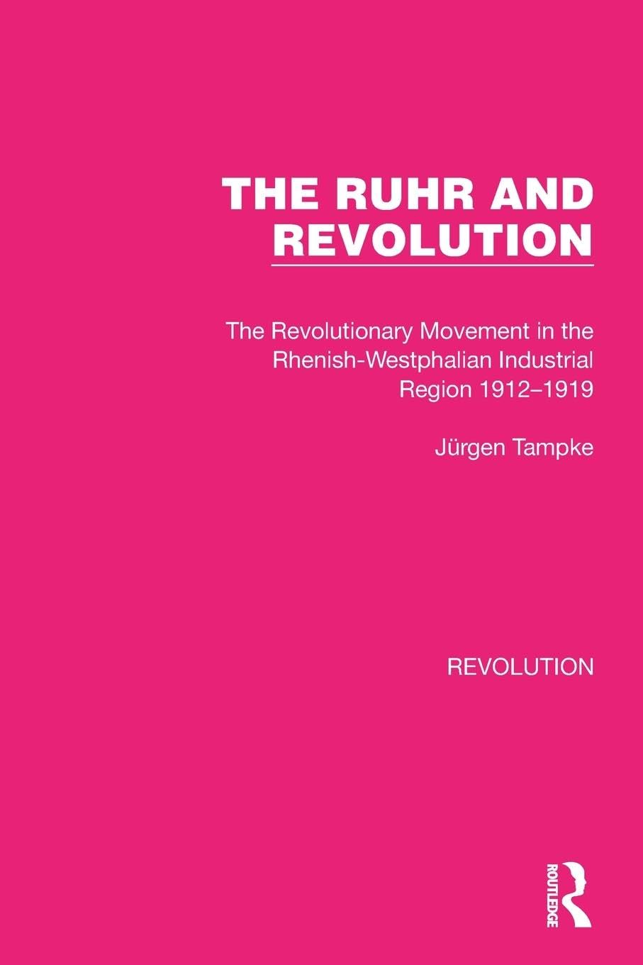 The Ruhr and Revolution: The Revolutionary Movement in the Rhenish-Westphalian Industrial Region 1912-1919 (Routledge Library Editions: Revolution)