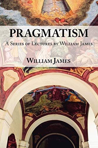 Pragmatism - A Series of Lectures by William James, 1906-1907