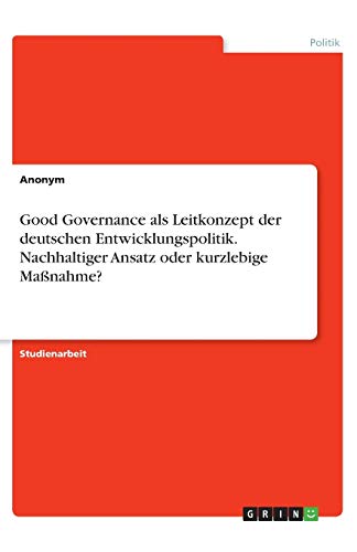 Good Governance als Leitkonzept der deutschen Entwicklungspolitik. Nachhaltiger Ansatz oder kurzlebige Maßnahme?