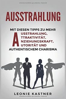 Ausstrahlung: Mit diesen Tipps zu mehr Ausstrahlung,Attraktivität,Anziehungskraft,Autorität und authentischem Charisma