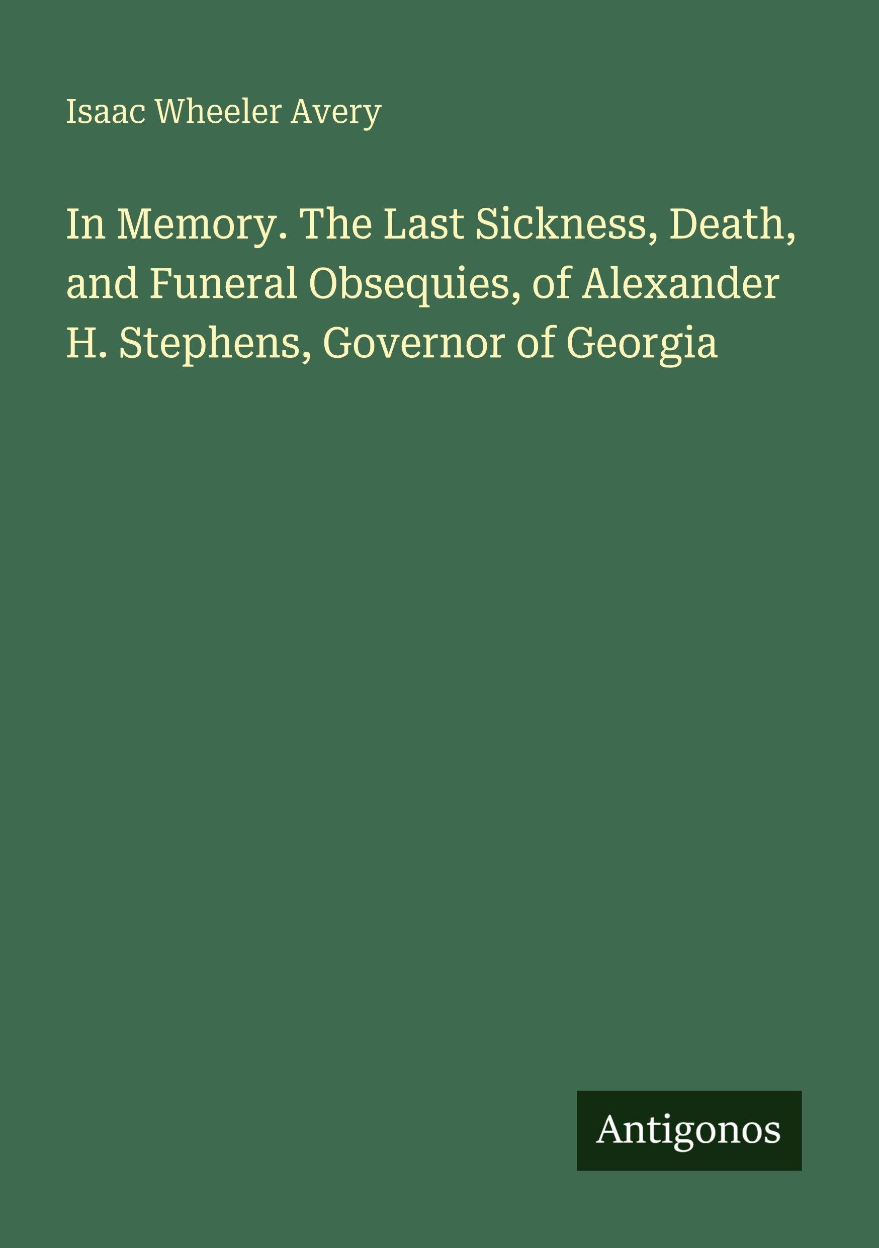 In Memory. The Last Sickness, Death, and Funeral Obsequies, of Alexander H. Stephens, Governor of Georgia