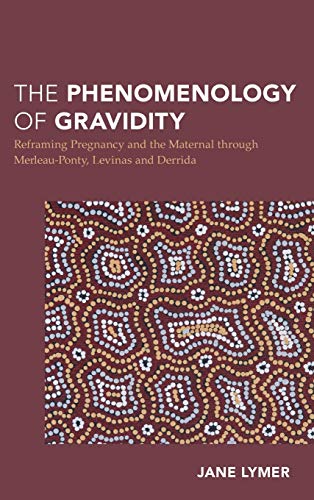 The Phenomenology of Gravidity: Reframing Pregnancy and the Maternal through Merleau-Ponty, Levinas and Derrida (Continental Philosophy in Austral-Asia)