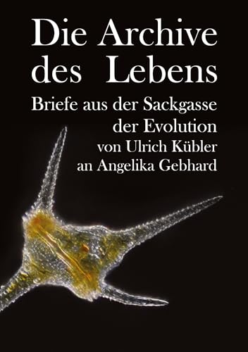 Die Archive des Lebens: Briefe aus der Sackgasse der Evolution von Ulrich Kübler an Angelika Gebhard