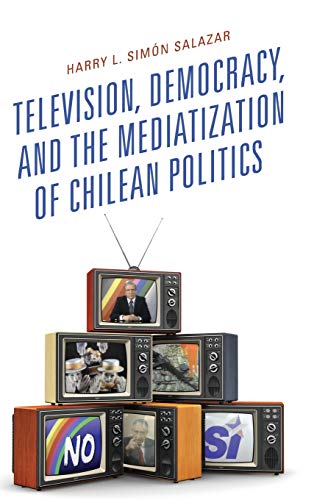 Television, Democracy, and the Mediatization of Chilean Politics (Communication, Globalization, and Cultural Identity)