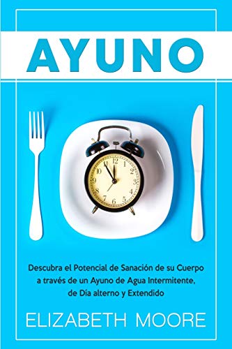 Ayuno: Descubra el Potencial de Sanación de su Cuerpo a través de un Ayuno de Agua Intermitente, de Día alterno y Extendido