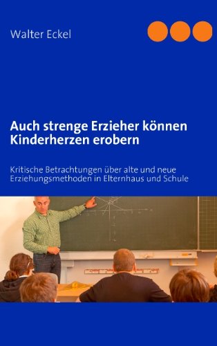 Auch strenge Erzieher können Kinderherzen erobern: Kritische Betrachtungen über alte und neue Erziehungsmethoden in Elternhaus und Schule