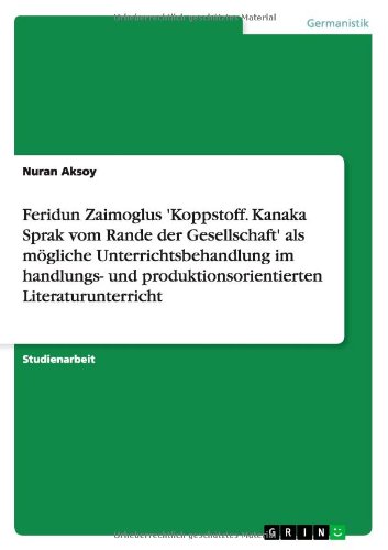 Feridun Zaimoglus 'Koppstoff. Kanaka Sprak vom Rande der Gesellschaft' als mögliche Unterrichtsbehandlung im handlungs- und produktionsorientierten Literaturunterricht