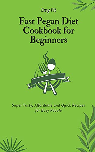 Fast Pegan Diet Cookbook for Beginners: Super Tasty, Affordable and Quick Recipes for Busy People