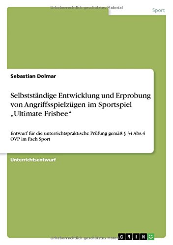 Selbstständige Entwicklung und Erprobung von Angriffsspielzügen im Sportspiel Ultimate Frisbee: Entwurf für die unterrichtspraktische Prüfung gemäß § 34 Abs.4 OVP im Fach Sport