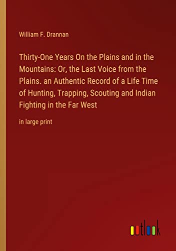 Thirty-One Years On the Plains and in the Mountains: Or, the Last Voice from the Plains. an Authentic Record of a Life Time of Hunting, Trapping, ... Fighting in the Far West: in large print