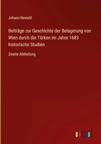 Beiträge zur Geschichte der Belagerung von Wien durch die Türken im Jahre 1683 historische Studien: Zweite Abtheilung