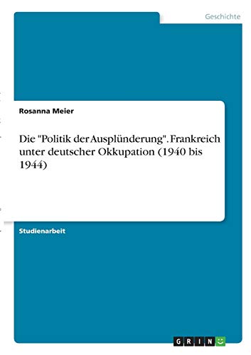 Die Politik der Ausplünderung. Frankreich unter deutscher Okkupation (1940 bis 1944)