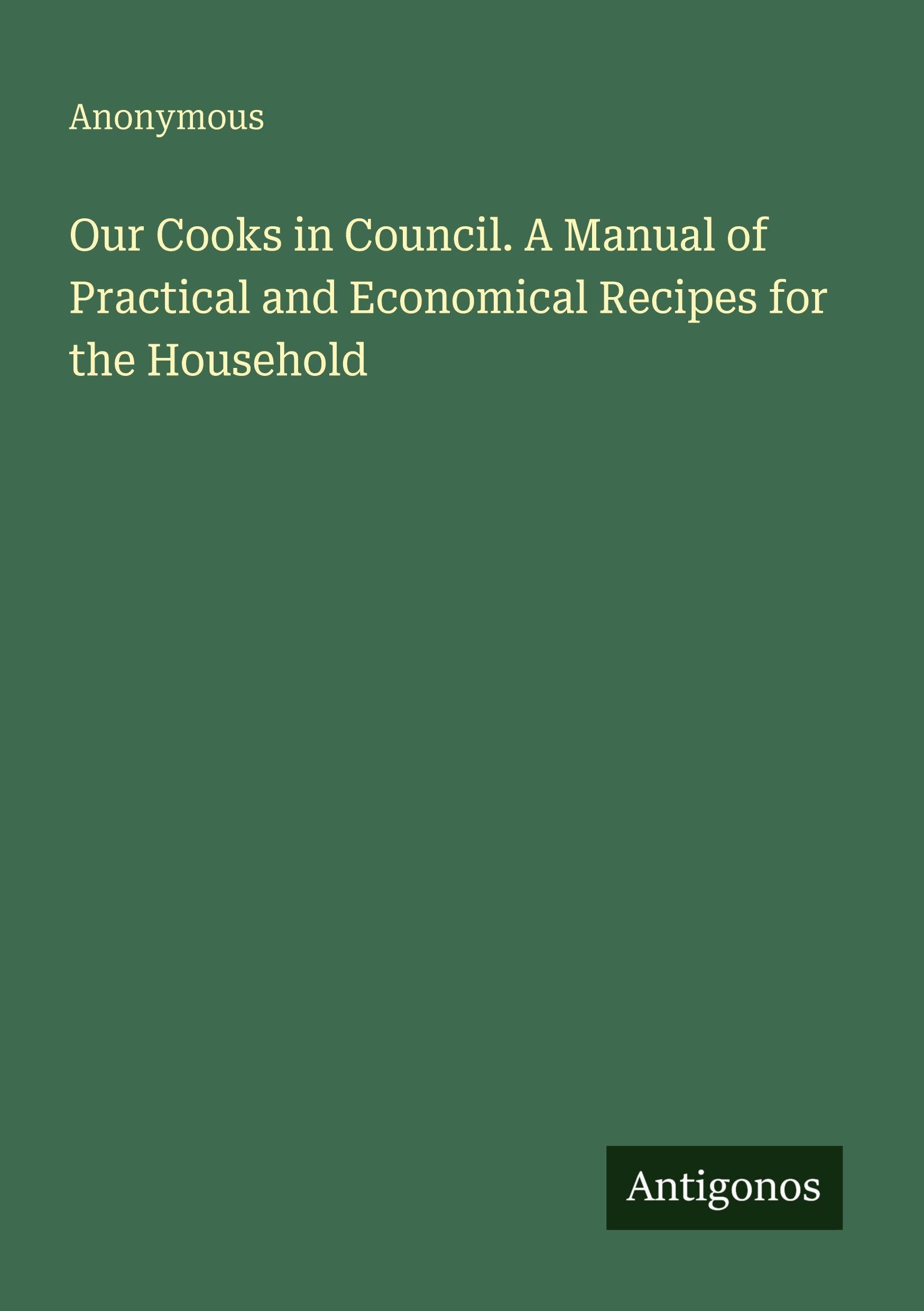 Our Cooks in Council. A Manual of Practical and Economical Recipes for the Household