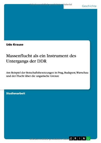 Massenflucht als ein Instrument des Untergangs der DDR: Am Beispiel der Botschaftsbesetzungen in Prag, Budapest, Warschau und der Flucht über die ungarische Grenze
