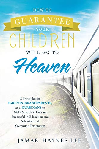 How to Guarantee Your CHILDREN Will Go to Heaven: Eight Principles for Parents, Grandparents, and Guardians to Make Sure Their Kids Are Successful in Education and Salvation and Overcome Temptation