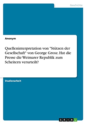 Quelleninterpretation von Stützen der Gesellschaft von George Grosz. Hat die Presse die Weimarer Republik zum Scheitern verurteilt?