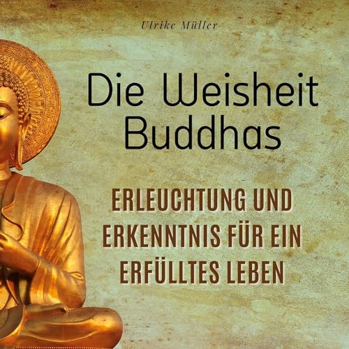 Die Weisheit Buddhas: Erleuchtung und Erkenntnis für ein erfülltes Leben