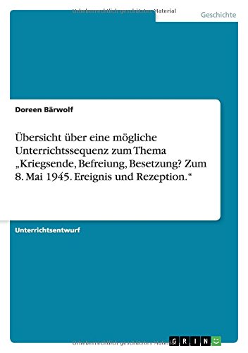 Übersicht über eine mögliche Unterrichtssequenz zum Thema Kriegsende, Befreiung, Besetzung? Zum 8. Mai 1945. Ereignis und Rezeption.