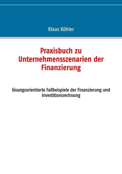 Praxisbuch zu Unternehmensszenarien der Finanzierung: lösungsorientierte Fallbeispiele der Finanzierung und Investitionsrechnung