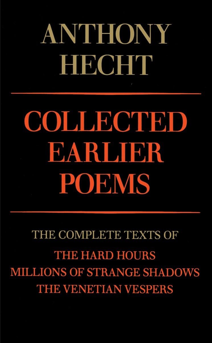 Collected Earlier Poems of Anthony Hecht: The Complete Texts of The Hard Hours, Millions of Strange Shadows, and The Venetian Vespers