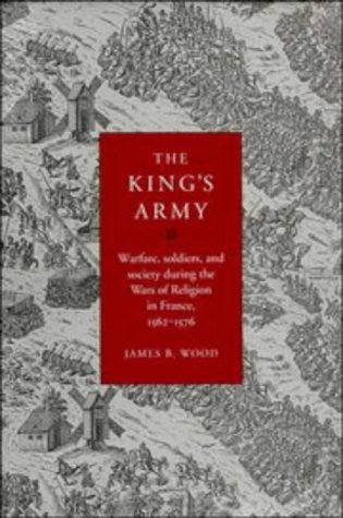The King's Army: Warfare, Soldiers and Society during the Wars of Religion in France, 1562–76 (Cambridge Studies in Early Modern History)