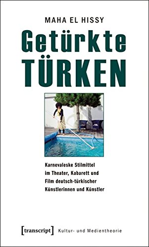 Getürkte Türken: Karnevaleske Stilmittel im Theater, Kabarett und Film deutsch-türkischer Künstlerinnen und Künstler (Kultur- und Medientheorie)